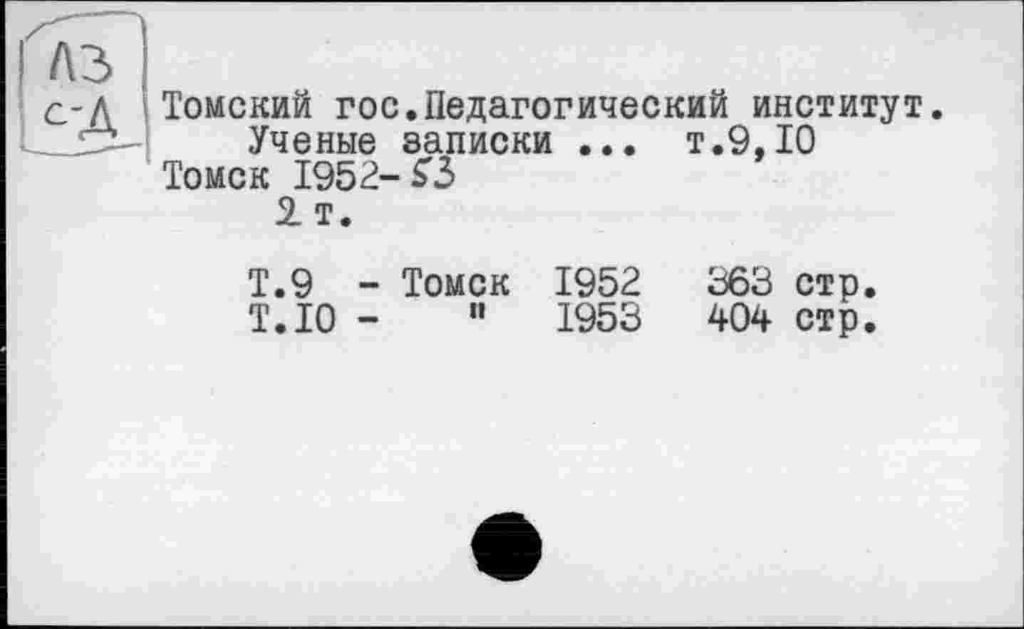 ﻿с,-л Томский гос.Педагогический институт.
Ученые записки ... т.9,10 Томск 1952-S3
1 т.
Т.9 - Томск 1952	363 стр.
Т.Ю -	”	1953	404 стр.